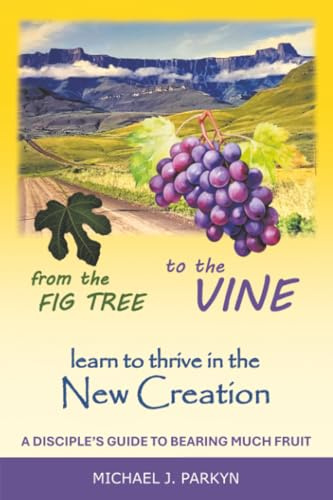 From the Fig Tree to the Vine: learn to thrive in the New Creation A disciple’s guide to bearing much fruit