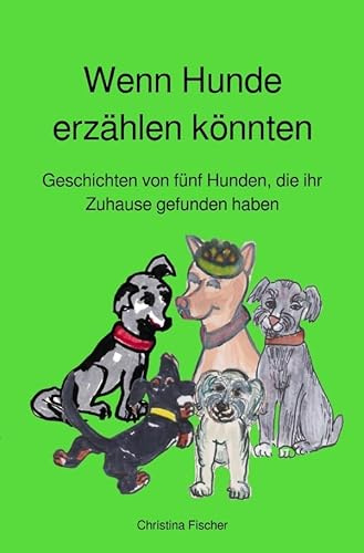 Wenn Hunde erzählen könnten: Geschichten von fünf Hunden, die ihr Zuhause gefunden haben