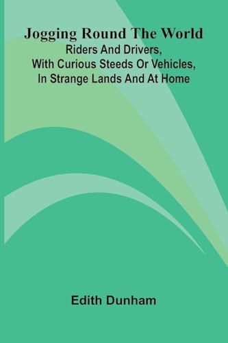 Jogging Round The World: Riders And Drivers, With Curious Steeds Or Vehicles, In Strange Lands And At Home