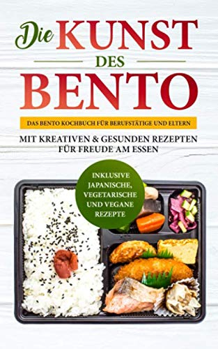 Die Kunst des Bento: Das Bento Kochbuch für Berufstätige und Eltern - mit kreativen & gesunden Rezepten für Freude am Essen | inklusive japanische, vegetarische und vegane Rezepte
