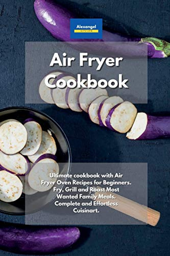 Air Fryer Cookbook: Ultimate cookbook with Air Fryer Oven Recipes for Beginners. Fry, Grill and Roast Most Wanted Family Meals. Complete and Effortless Cuisinart.