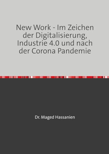 New Work - Im Zeichen der Digitalisierung, Industrie 4.0 und nach der Corona Pandemie: Eine Analyse über die Veränderungen am Arbeitsplatz ... Führungskräfte sowie den neuen Technologien