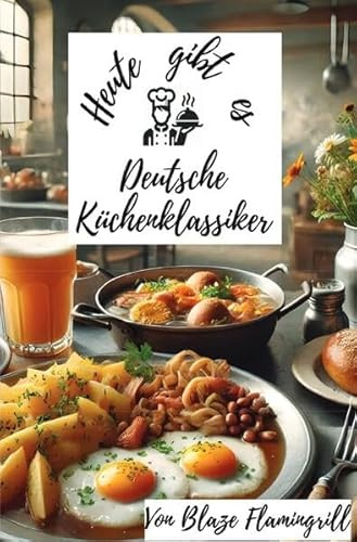 Heute gibt es - Deutsche Küchenklassiker: 30 tolle Deutsche Küchenklassiker Rezepte zum nachkochen und genießen