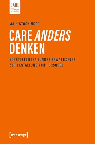 Care anders denken: Vorstellungen junger Erwachsener zur Gestaltung von Fürsorge (Care - Forschung und Praxis)