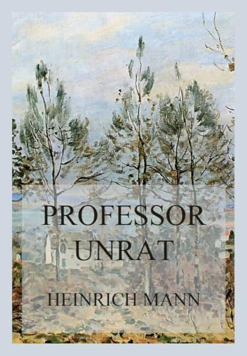 Professor Unrat oder Das Ende eines Tyrannen: Eine bitterböse Abrechnung mit wilhelminischer Autorität und deutscher Spießigkeit