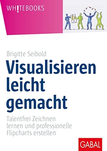Visualisieren leicht gemacht: Talentfrei Zeichnen lernen und professionelle Flipcharts erstellen (Whitebooks)
