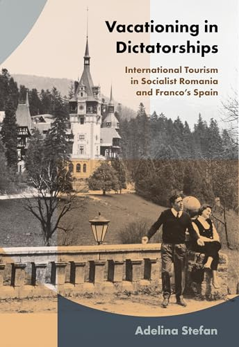 Vacationing in Dictatorships: International Tourism in Socialist Romania and Franco's Spain (Histories and Cultures of Tourism)