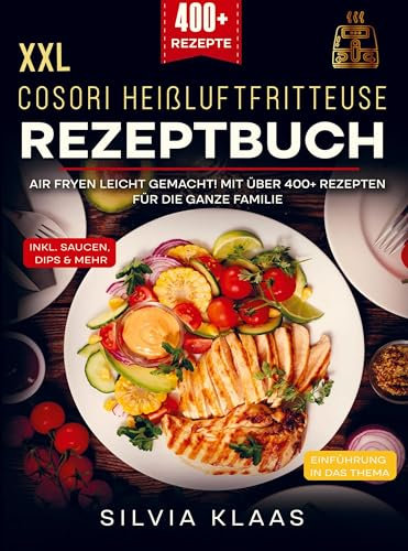 XXL Cosori Heißluftfritteuse Rezeptbuch: Air Fryen leicht gemacht! Mit über 400+ Rezepten für die ganze Familie