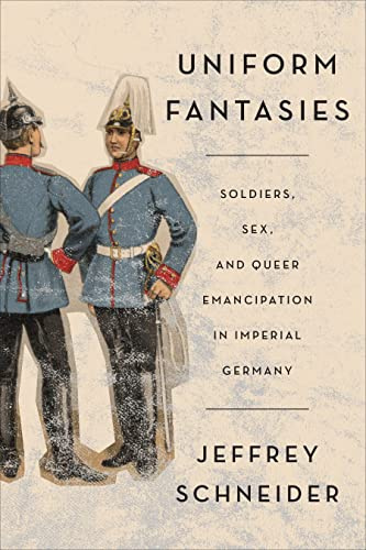 Uniform Fantasies: Soldiers, Sex, and Queer Emancipation in Imperial Germany: 51 (German and European Studies)