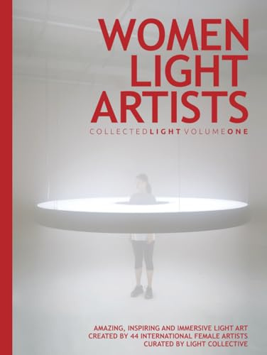 Collected Light Volume One: Women Light Artists: Amazing, inspiring and immersive light art created by 44 international female artists. Curated by Light Collective.