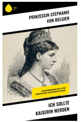 Ich sollte Kaiserin werden: Memoiren vom Wiener Hof: Macht, Pflicht und die Schatten der Mayerling-Tragödie