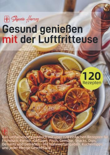 Gesund genießen mit der Luftfritteuse: Das umfassende Kochbuch mit über 120 einfachen Rezepten für Frühstück, Fleisch, Geflügel, Fisch, Gemüse, Snacks, Dips, Desserts und Getränke – mit Näh