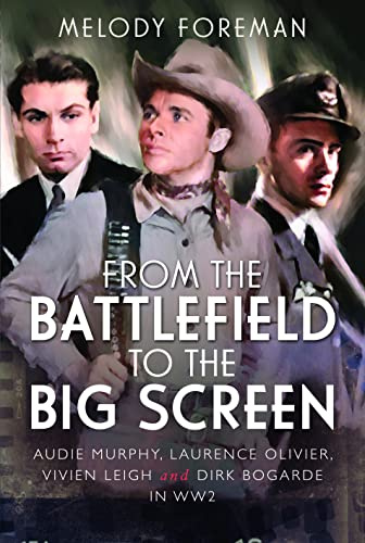 From the Battlefield to the Big Screen: Audie Murphy, Laurence Olivier, Vivien Leigh and Dirk Bogarde in WW2: Famous Actors in the Second World War