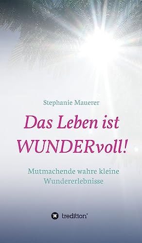 Das Leben ist WUNDERvoll!: Mutmachende wahre kleine Wundererlebnisse