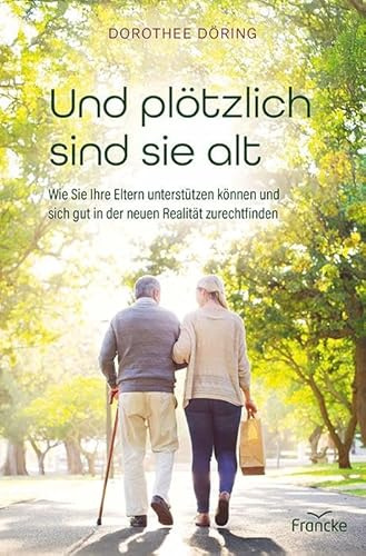 Und plötzlich sind sie alt: Wie Sie Ihre Eltern unterstützen können und sich gut in der neuen Realität zurechtfinden
