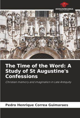 The Time of the Word: A Study of St Augustine's Confessions: Christian memory and imagination in Late Antiquity