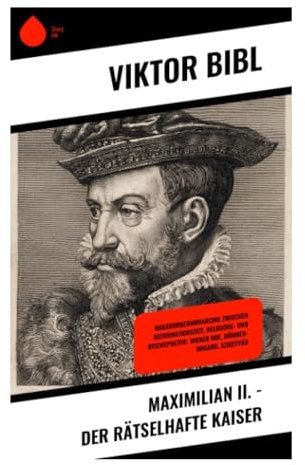 Maximilian II. - Der rätselhafte Kaiser: Habsburgische Herrscherbiografie zwischen Reformation, Religionspolitik und Wiener Hof im 16. Jahrhundert