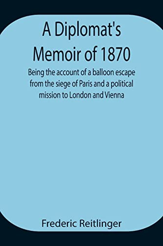 A Diplomat'S Memoir Of 1870 Being The Account Of A Balloon Escape From The Siege Of Paris And A Political Mission To London And Vienna