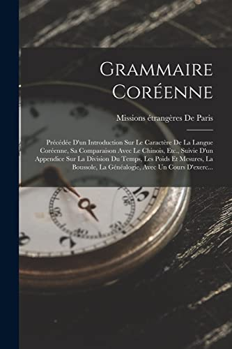 Grammaire Coréenne: Précédée D'un Introduction Sur Le Caractère De La Langue Coréenne, Sa Comparaison Avec Le Chinois, Etc., Suivie D'un Appendice Sur ... La Généalogie, Avec Un Cours D'exerc...