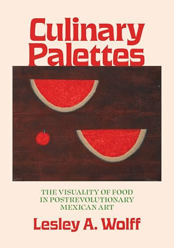 Culinary Palettes: The Visuality of Food in Postrevolutionary Mexican Art (Visualidades: Studies in Latin American Visual History)