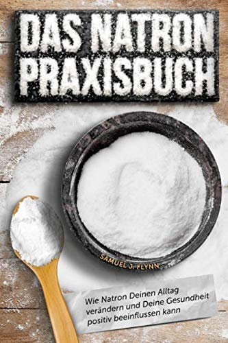 Das Natron Praxisbuch: 77 exklusive Praxistipps, wie Natron Deinen Alltag verändern und Deine Gesundheit positiv beeinflussen kann