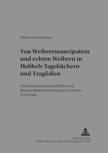 Von «Weiber-Emancipation» und «echten Weibern» in Hebbels Tagebüchern und Tragödien: Ein literaturwissenschaftlicher und literaturdidaktischer Beitrag ... zur Literatur- und Mediendidaktik, Band 11)
