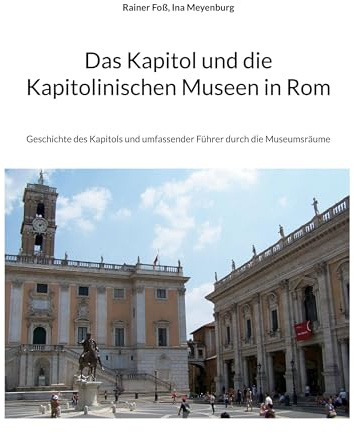 Das Kapitol und die Kapitolinischen Museen in Rom: Geschichte des Kapitols und umfassender Führer durch die Museumsräume