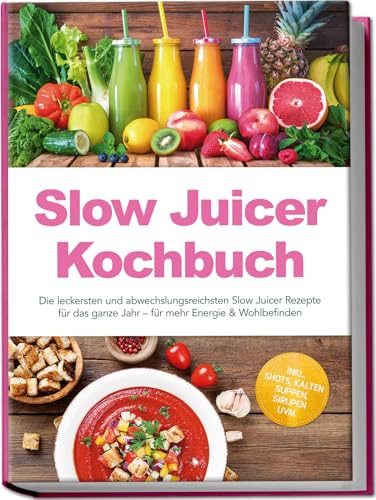 Slow Juicer Kochbuch: Die leckersten und abwechslungsreichsten Slow Juicer Rezepte für das ganze Jahr – für mehr Energie & Wohlbefinden – inkl. Shots, kalten Suppen, Sirupen uvm.