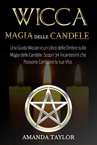 Wicca: Magia delle Candele: Una Guida Wiccan e un Libro delle Ombre sulla Magia delle Candele. Scopri 34 Incantesimi che Possono Cambiare la tua Vita.