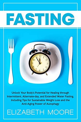 Fasting: Unlock Your Body’s Potential for Healing through Intermittent, Alternate-day, and Extended Water Fasting, Including Tips for Sustainable Weight Loss and the Anti-Aging Power of Autophagy