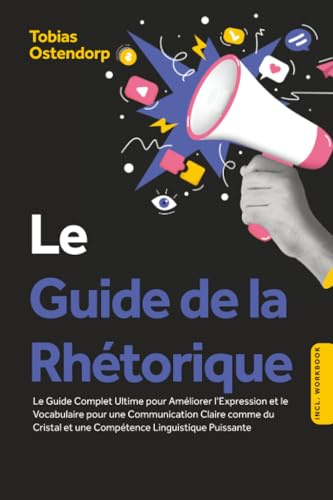 Le Guide de la Rhétorique : Le Guide Complet Ultime pour Améliorer l'Expression et le Vocabulaire pour une Communication Claire comme du Cristal et une Compétence Linguistique Puissante – Inclus Workb