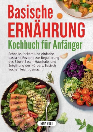 Basische Ernährung Kochbuch für Anfänger: Schnelle, leckere und einfache basische Rezepte zur Regulierung des Säure-Basen-Haushalts und Entgiftung des Körpers. Basisch kochen leicht gemacht!