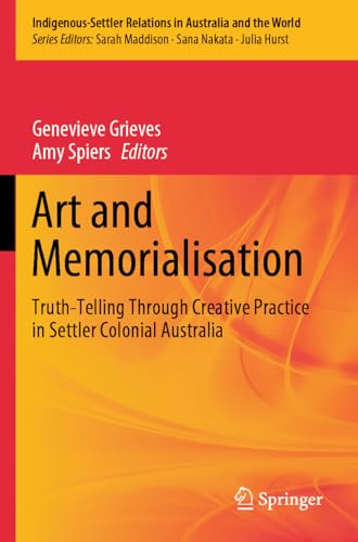 Art and Memorialisation: Truth-Telling Through Creative Practice in Settler Colonial Australia (Indigenous-Settler Relations in Australia and the World, Band 6)