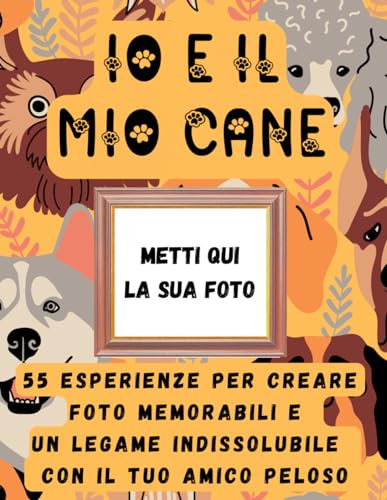 IO E IL MIO CANE: 55 ESPERIENZE PER CREARE FOTO MEMORABILI E UN LEGAME INDISSOLUBILE CON IL TUO AMICO PELOSO