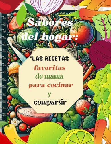 Sabores de hogar. Las recetas favoritas de Mamá para cocinar y compartir.: Explora, Crea y Comparte: Un Cuaderno de Recetas para guardar la Tradición Culinaria y Crear Nuevos Recuerdos de Familia