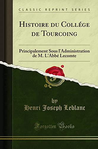 Histoire Du Collége de Tourcoing: Principalement Sous l'Administration de M. l'Abbé Lecomte (Classic Reprint)