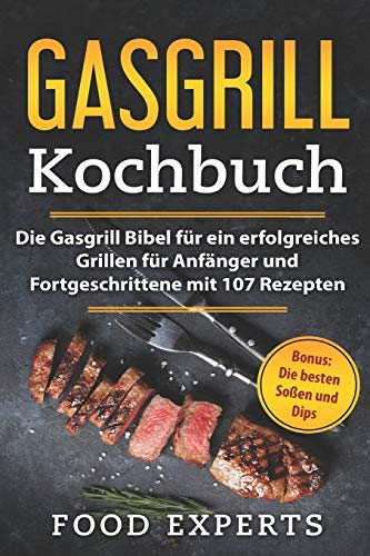Gasgrill Kochbuch: Die Gasgrill Bibel für ein erfolgreiches grillen für Anfänger und Fortgeschrittene mit 107 Rezepten inkl. Bonus: Die besten Soßen und Dips (Food Experts Rezeptbücher, Band 2)