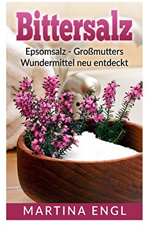 Bittersalz: Epsomsalz - Großmutters Wundermittel neu entdeckt: Wie Du Entzündungen linderst, Deinen Körper entgiftest und Deine Schönheit zum Strahlen bringst