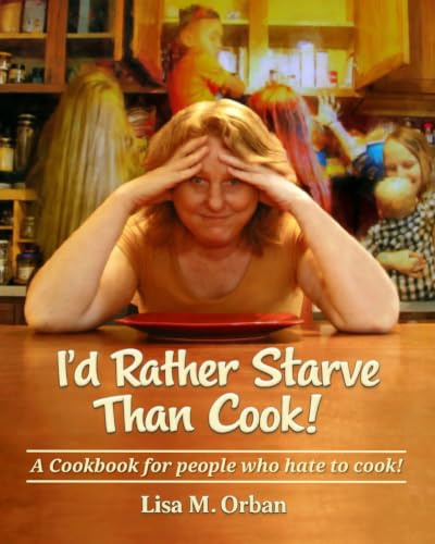 I'd rather Starve than Cook!: A cookbook for people who hate to cook
