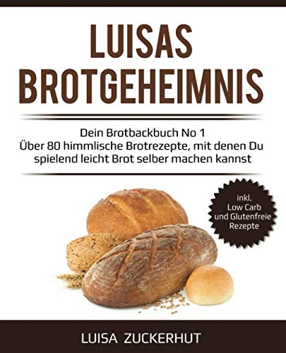 LUISAS BROTGEHEIMNIS - Dein Brotbackbuch No 1 - Über 80 himmlische Brotrezepte, mit denen Du spielend leicht Brot selber machen kannst: Sauerteigbrot, Brot mit Hefe, Dinkelbrot, Glutenfreies Brot uvm.