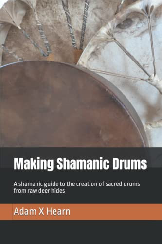 Making Shamanic Drums: A shamanic guide to the creation of sacred drums from raw deer hides