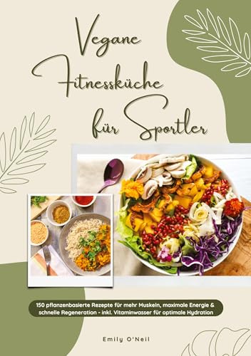 Vegane Fitnessküche für Sportler: 150 pflanzenbasierte Rezepte für mehr Muskeln, maximale Energie & schnelle Regeneration - inkl. Vitaminwasser für optimale Hydration (Fitness Kochbuch): DE