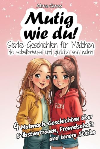 Mutig wie du! Starke Geschichten für Mädchen, die selbstbewusst und glücklich sein wollen: 4 Mutmach-Geschichten über Selbstvertrauen, Freundschaft und innere Stärke