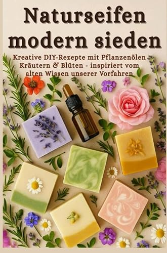 Naturseifen modern sieden - Kreative Rezepte mit Pflanzenölen, Kräutern & Blüten - inspiriert vom alten Wissen unserer Vorfahren: (Ein liebevolles DIY-Geschenk für kreative Naturfreunde)