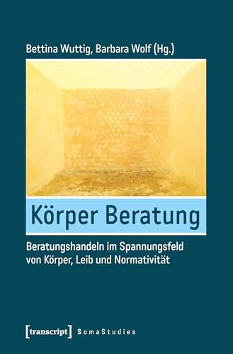 Körper Beratung: Beratungshandeln im Spannungsfeld von Körper, Leib und Normativität (Soma Studies, Bd. 4)
