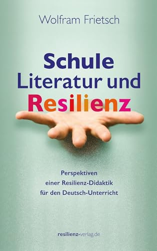Schule, Literatur und Resilienz: Perspektiven einer Resilienz-Didaktik für den Deutsch-Unterricht