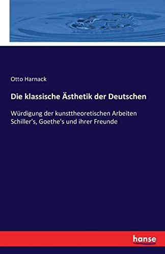 Die klassische Ästhetik der Deutschen: Würdigung der kunsttheoretischen Arbeiten Schiller's, Goethe's und ihrer Freunde