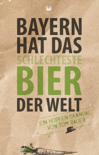 Bayern hat das schlechteste Bier der Welt: Ein Hopfen-Skandal von Tom Bauer