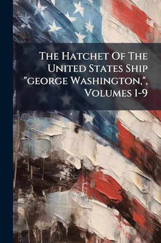 The Hatchet Of The United States Ship george Washington,, Volumes 1-9