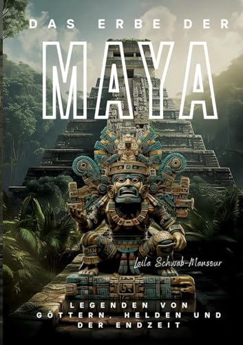 Das Erbe der Maya: Legenden von Göttern, Helden und der Endzeit